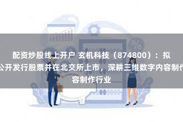 配资炒股线上开户 玄机科技（874800）：拟申请公开发行股票并在北交所上市，深耕三维数字内容制作行业