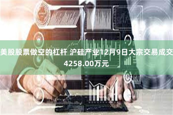 美股股票做空的杠杆 沪硅产业12月9日大宗交易成交4258.00万元