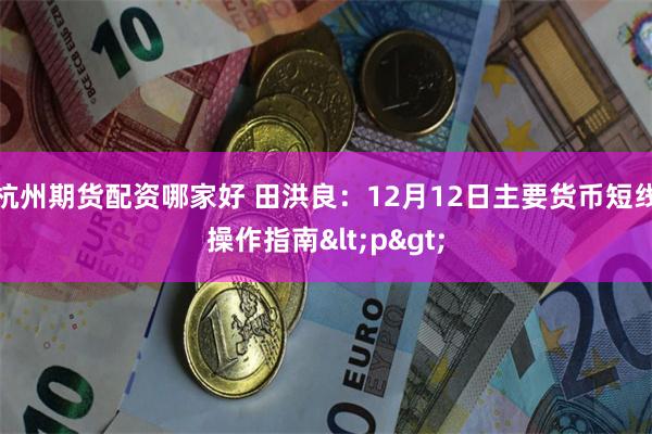 杭州期货配资哪家好 田洪良：12月12日主要货币短线操作指南<p>