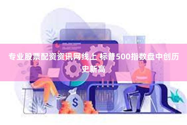 专业股票配资资讯网线上 标普500指数盘中创历史新高