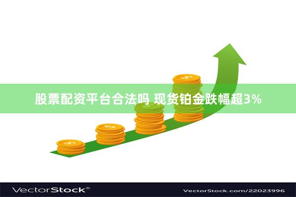 股票配资平台合法吗 现货铂金跌幅超3%